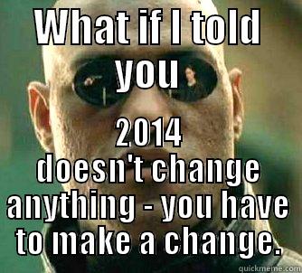 WHAT IF I TOLD YOU 2014 DOESN'T CHANGE ANYTHING - YOU HAVE TO MAKE A CHANGE. Matrix Morpheus