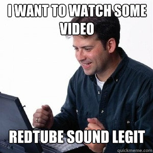 i want to watch some video redtube sound legit  Lonely Computer Guy