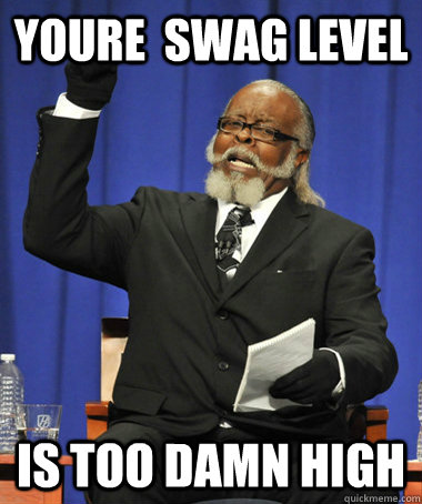 Youre  Swag level  is too damn high  The Rent Is Too Damn High