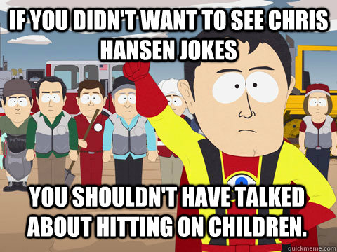 If you didn't want to see Chris Hansen jokes You shouldn't have talked about hitting on children.  Captain Hindsight