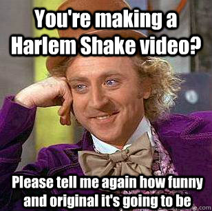 You're making a Harlem Shake video? Please tell me again how funny and original it's going to be - You're making a Harlem Shake video? Please tell me again how funny and original it's going to be  Condescending Wonka