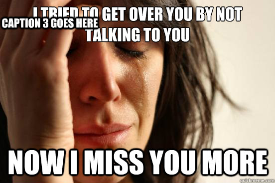 I tried to get over you by not talking to you Now I miss you more Caption 3 goes here - I tried to get over you by not talking to you Now I miss you more Caption 3 goes here  First World Problems