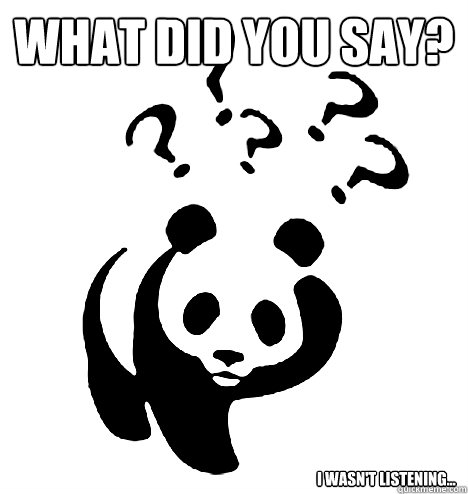 What did you say? I wasn't listening... - What did you say? I wasn't listening...  What