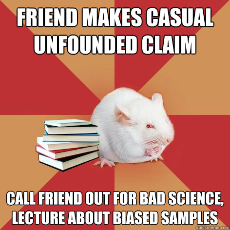 Friend makes casual unfounded claim Call friend out for bad science, lecture about biased samples  Science Major Mouse