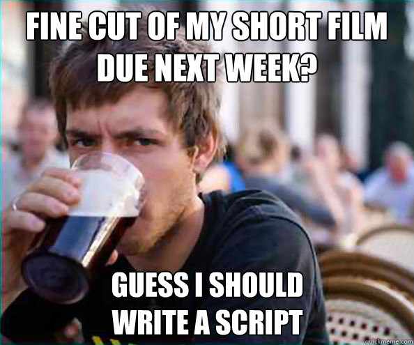 Fine cut of my short film due next week? Guess I should 
write a script  Lazy College Senior