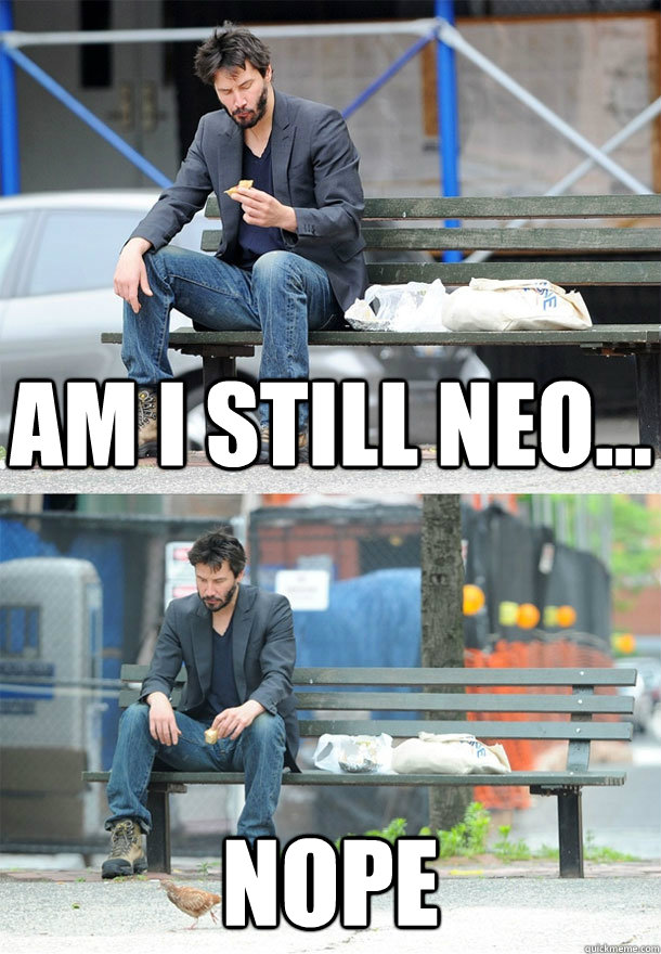 Am i still neo... Nope  Sad Keanu