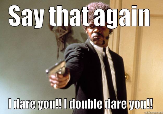 SAY THAT AGAIN I DARE YOU!! I DOUBLE DARE YOU!! Samuel L Jackson