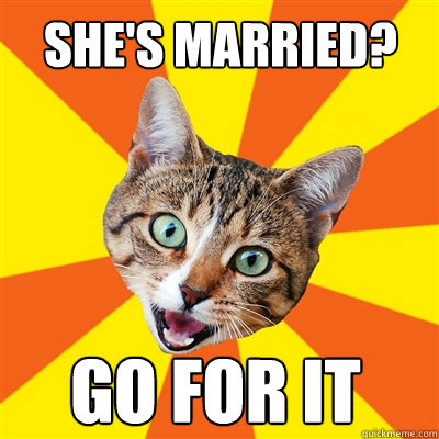 She's married? Go for it  Bad Advice Cat