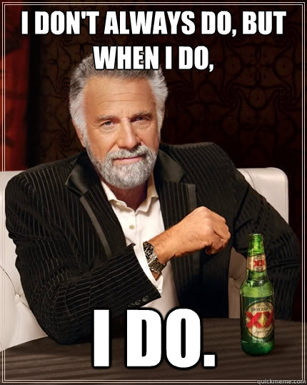 I don't always do, but when I do, I do.  The Most Interesting Man In The World