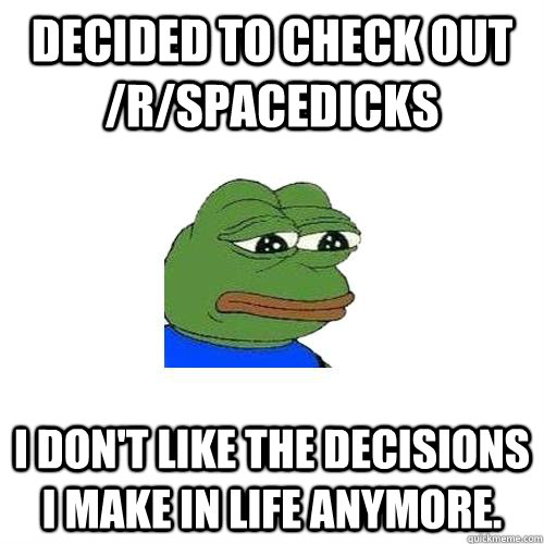 Decided to check out /r/spacedicks I don't like the decisions I make in life anymore.  Sad Frog