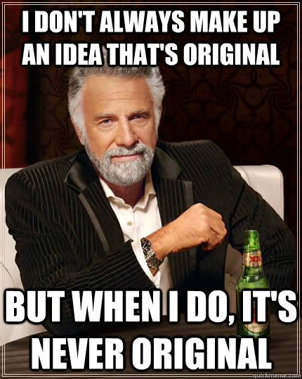 I don't always make up an idea that's original But when I do, it's never original - I don't always make up an idea that's original But when I do, it's never original  The Most Interesting Man In The World