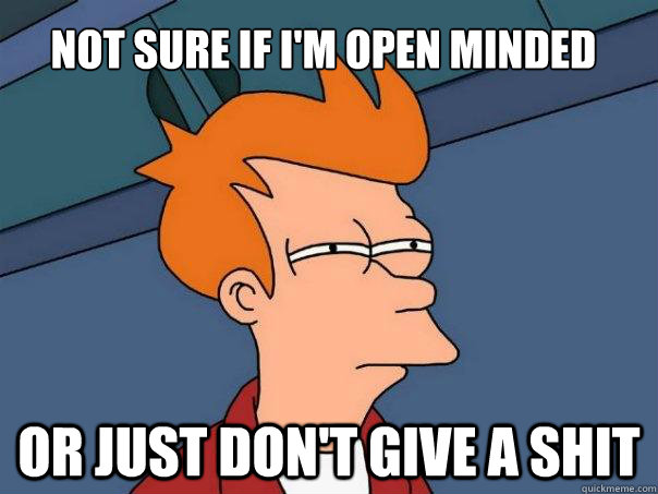 Not sure if I'm Open Minded Or just don't give a shit  Futurama Fry