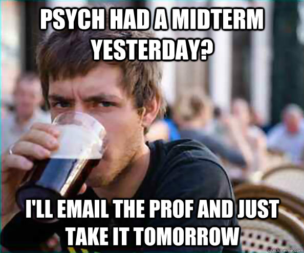 Psych had a midterm yesterday? I'll email the prof and just take it tomorrow  Lazy College Senior
