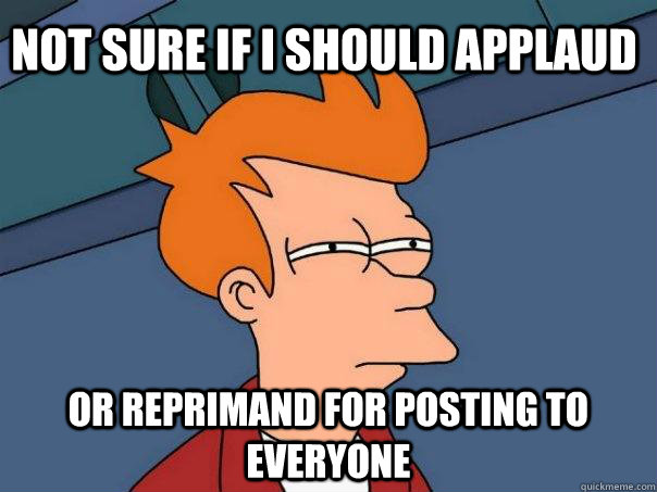 Not sure if I should applaud or reprimand for posting to everyone  Futurama Fry