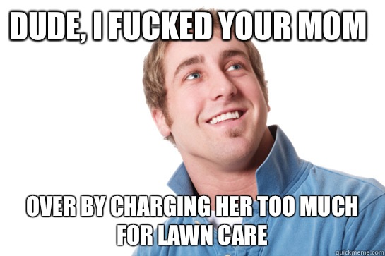 Dude, I fucked your mom Over by charging her too much for lawn care  Misunderstood D-Bag