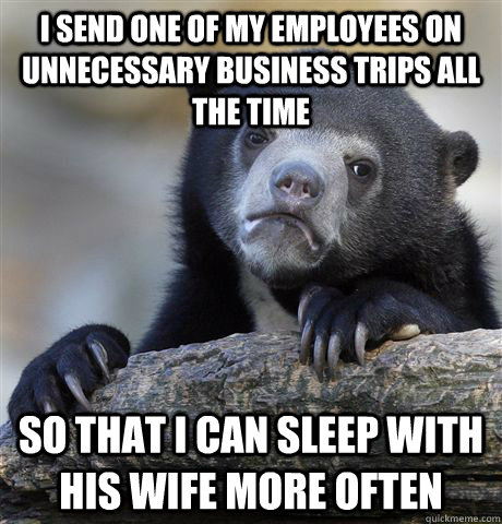 i send one of my employees on unnecessary business trips all the time so that i can sleep with his wife more often  Confession Bear