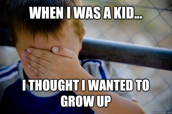 WHEN I WAS A KID... I thought I wanted to grow up  