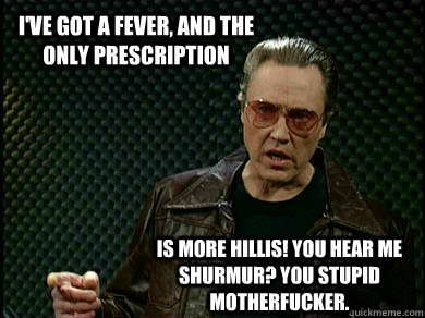 I've got a fever, and the only prescription Is more Hillis! you hear me Shurmur? you stupid motherfucker.  Fever Walken