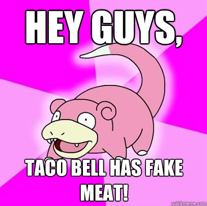 Hey guys, Taco bell has fake meat!  Slowpoke