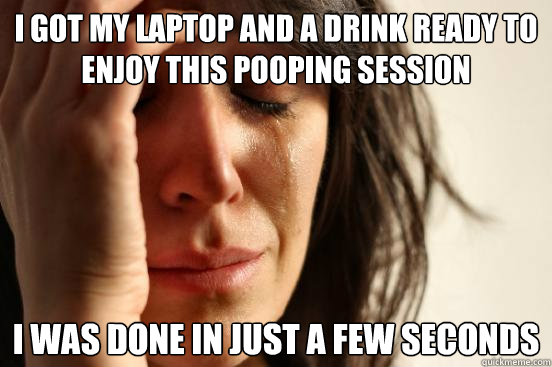 i got my laptop and a drink ready to enjoy this pooping session i was done in just a few seconds  First World Problems