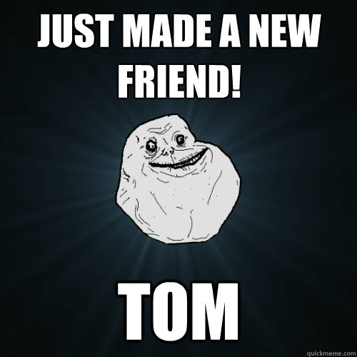 Just made a new friend! Tom - Just made a new friend! Tom  Forever Alone