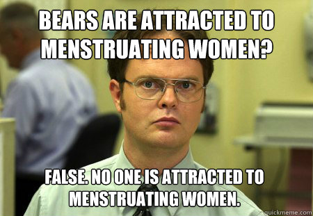 Bears are attracted to menstruating women? False. No one is attracted to menstruating women.  Dwight