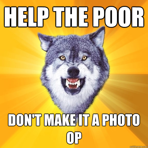 Help the poor don't make it a photo op
  Courage Wolf