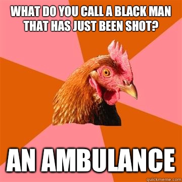 What do you call a black man that has just been shot? An ambulance  Anti-Joke Chicken