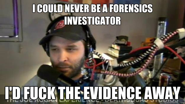 I could never be a forensics investigator I'd fuck the evidence away - I could never be a forensics investigator I'd fuck the evidence away  Misc