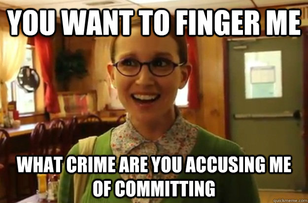 YOU WANT TO FINGER ME what crime are you accusing me of committing   Sexually Oblivious Female