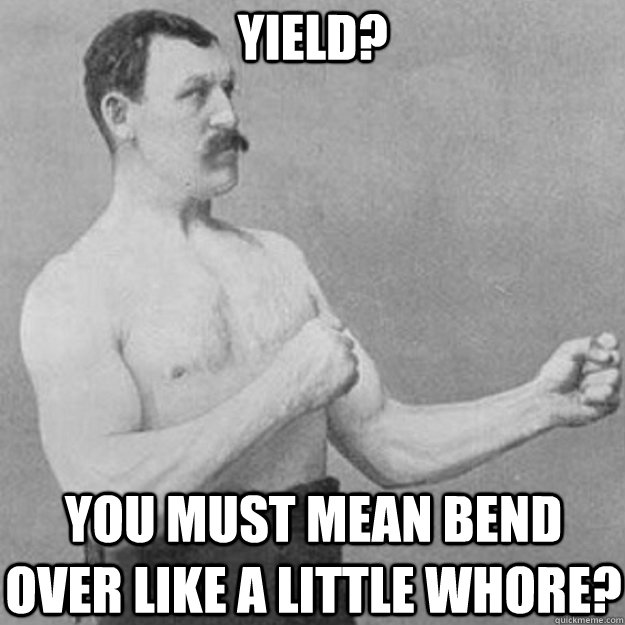 yield? YOU must MEAN bend over like a little whore?  overly manly man