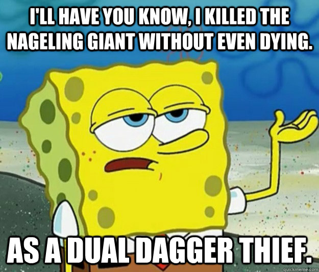 I'll have you know, I killed the Nageling Giant without even dying. As a dual dagger thief. - I'll have you know, I killed the Nageling Giant without even dying. As a dual dagger thief.  Tough Spongebob