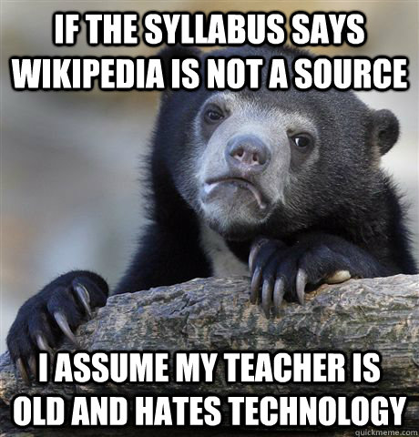 If the syllabus says wikipedia is not a source I assume my teacher is old and hates technology  Confession Bear