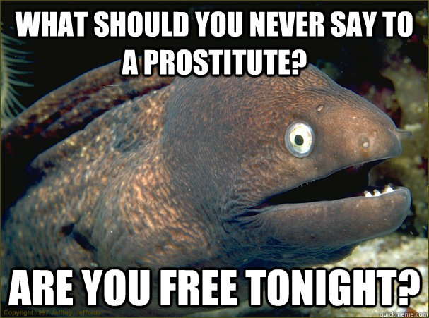 What should you never say to a prostitute? Are you free tonight?  Bad Joke Eel