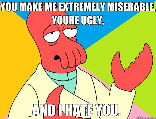 YOU MAKE ME EXTREMELY MISERABLE, YOURE UGLY, AND I HATE YOU.   Futurama Zoidberg 