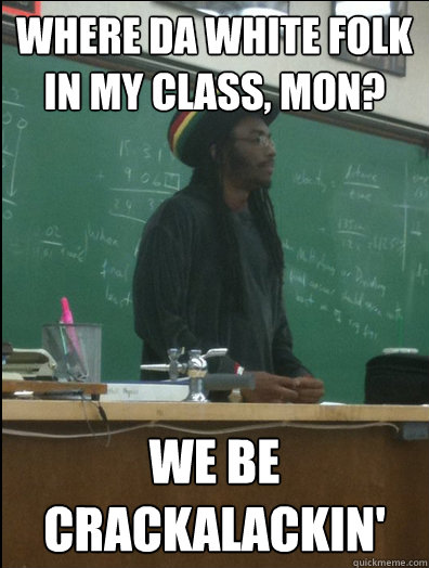 Where da white folk in my class, mon? We be crackalackin' - Where da white folk in my class, mon? We be crackalackin'  Rasta Science Teacher