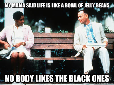 My mama SAID LIFE IS LIKE A BOWL OF JELLY BEANS NO BODY LIKES THE BLACK ONES  Forrest Gump