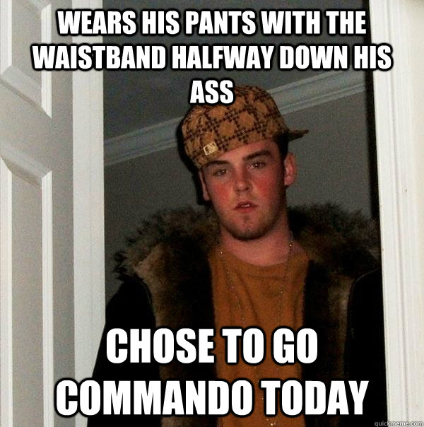 Wears his pants with the waistband halfway down his ass Chose to go commando today - Wears his pants with the waistband halfway down his ass Chose to go commando today  Scumbag Steve