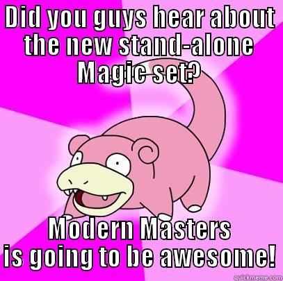 DID YOU GUYS HEAR ABOUT THE NEW STAND-ALONE MAGIC SET? MODERN MASTERS IS GOING TO BE AWESOME! Slowpoke