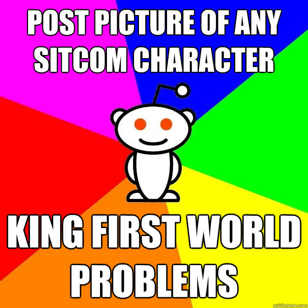 post picture of any sitcom character king first world problems  Reddit Alien