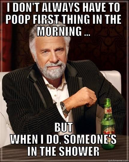 I DON'T ALWAYS HAVE TO POOP FIRST THING IN THE MORNING ... BUT WHEN I DO, SOMEONE'S IN THE SHOWER The Most Interesting Man In The World