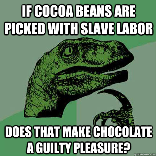 If cocoa beans are picked with slave labor does that make chocolate a guilty pleasure?  Philosoraptor