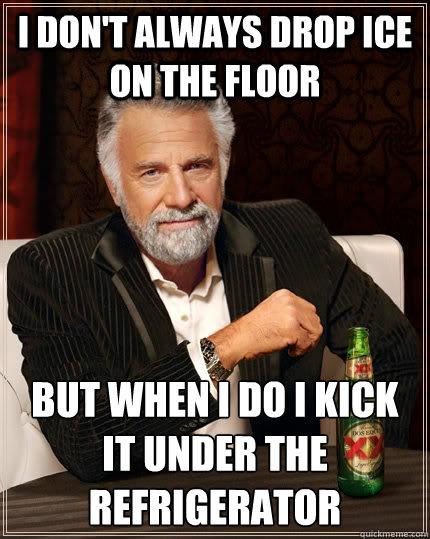 I don't always drop ice on the floor but when I do I kick it under the refrigerator - I don't always drop ice on the floor but when I do I kick it under the refrigerator  The Most Interesting Man In The World