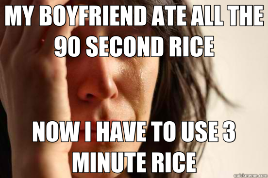 MY BOYFRIEND ATE ALL THE 90 SECOND RICE NOW I HAVE TO USE 3 MINUTE RICE  First World Problems