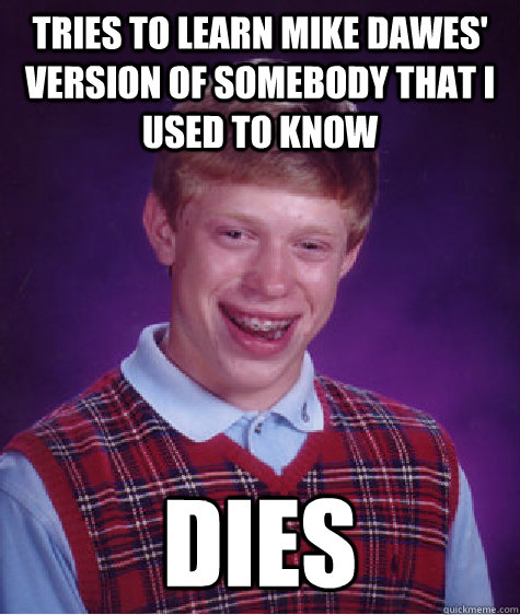 Tries to learn mike dawes' version of somebody that i used to know dies  Bad Luck Brian