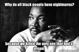 Why do all black people have nightmares? because we killed the only one that had a dream - Why do all black people have nightmares? because we killed the only one that had a dream  Dreaming of black people