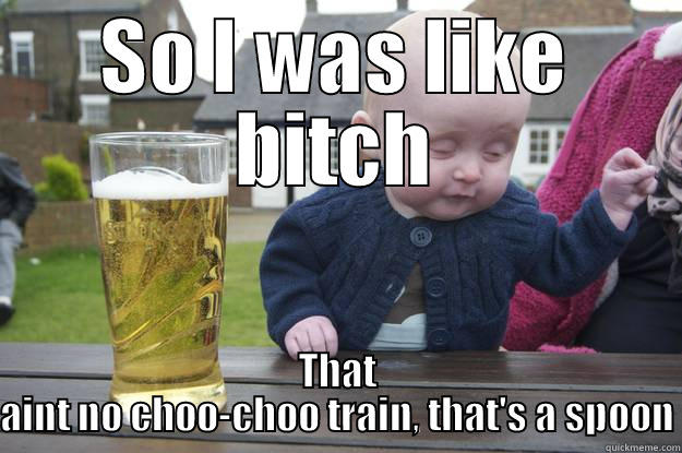 SO I WAS LIKE BITCH THAT AINT NO CHOO-CHOO TRAIN, THAT'S A SPOON drunk baby