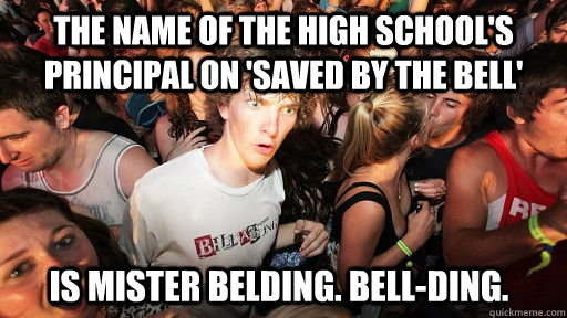 the name of the high school's principal on 'saved by the bell'  is mister belding. bell-ding. - the name of the high school's principal on 'saved by the bell'  is mister belding. bell-ding.  Sudden Clarity Clarence