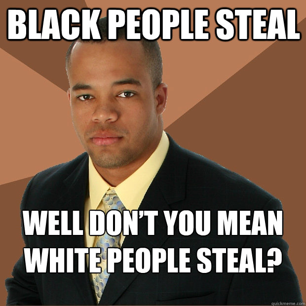 BLACK PEOPLE STEAL WELL DON’T YOU MEAN WHITE PEOPLE STEAL?  Successful Black Man