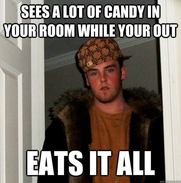 Sees a lot of candy in your room while your out eats it all  Scumbag Steve